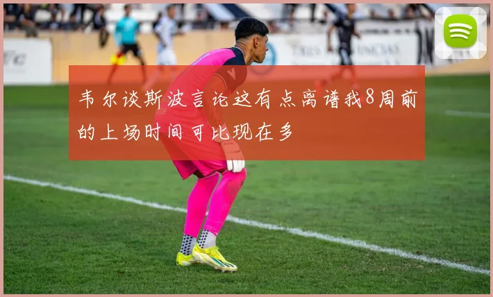 韦尔谈斯波言论这有点离谱我8周前的上场时间可比现在多