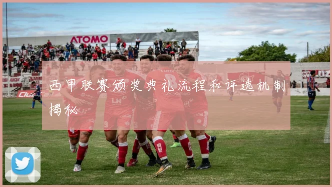 西甲联赛颁奖典礼流程和评选机制揭秘