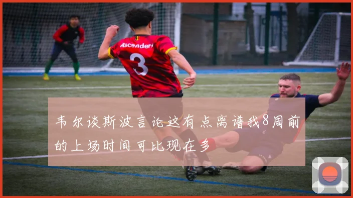 韦尔谈斯波言论这有点离谱我8周前的上场时间可比现在多