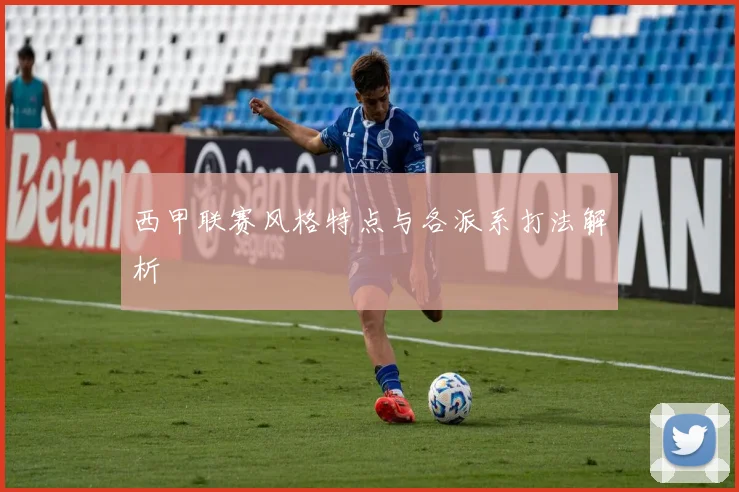西甲联赛风格特点与各派系打法解析