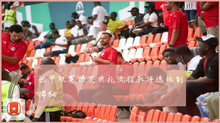 西甲联赛颁奖典礼流程和评选机制揭秘