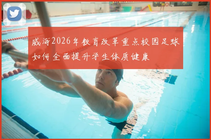 威海2026年教育改革重点校园足球如何全面提升学生体质健康