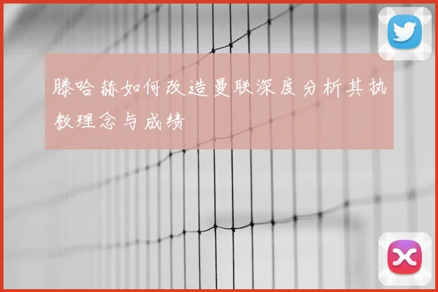 滕哈赫如何改造曼联深度分析其执教理念与成绩