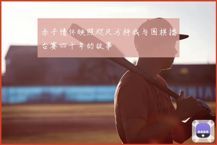 赤子情怀映照咫尺方枰我与围棋擂台赛四十年的故事