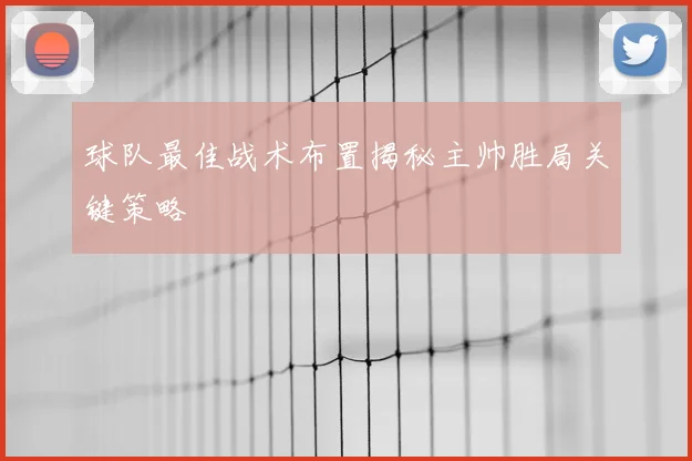 球队最佳战术布置揭秘主帅胜局关键策略