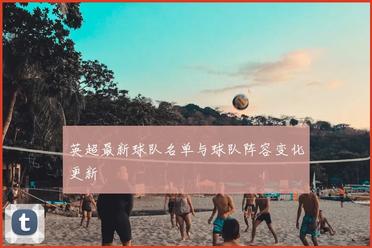 英超最新球队名单与球队阵容变化更新