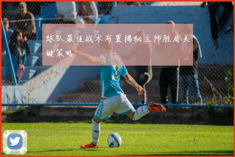 球队最佳战术布置揭秘主帅胜局关键策略