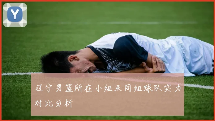 辽宁男篮所在小组及同组球队实力对比分析