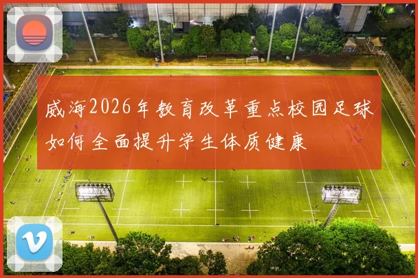 威海2026年教育改革重点校园足球如何全面提升学生体质健康