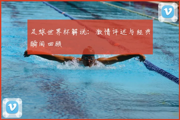 足球世界杯解说：激情评述与经典瞬间回顾