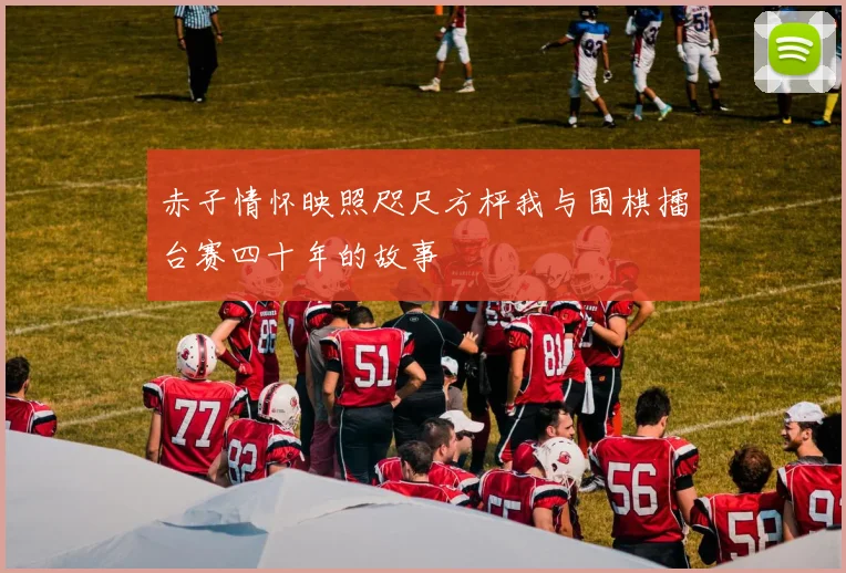 赤子情怀映照咫尺方枰我与围棋擂台赛四十年的故事